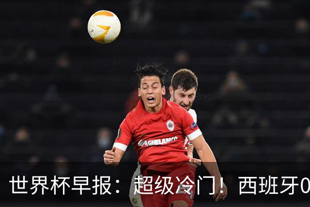 世界杯早报：超级冷门！西班牙0-0佛得角