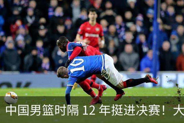 中国男篮时隔 12 年挺进决赛！大胜复仇新西兰，剑指队史第 12 冠