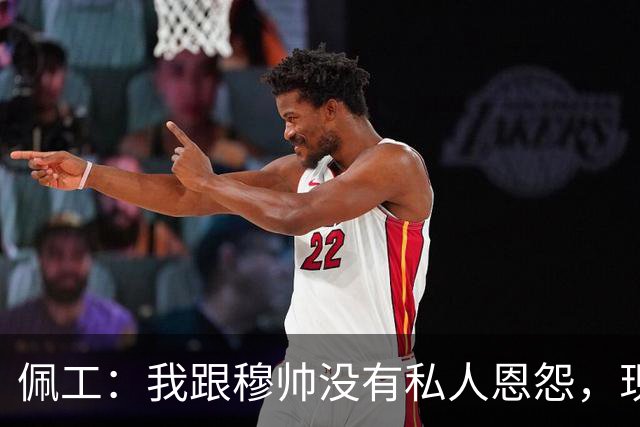 佩工：我跟穆帅没有私人恩怨，现在的他比几年前更加成熟