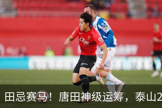 田忌赛马！唐田神级运筹，泰山2-1绝杀获连胜，赢球练兵双丰收