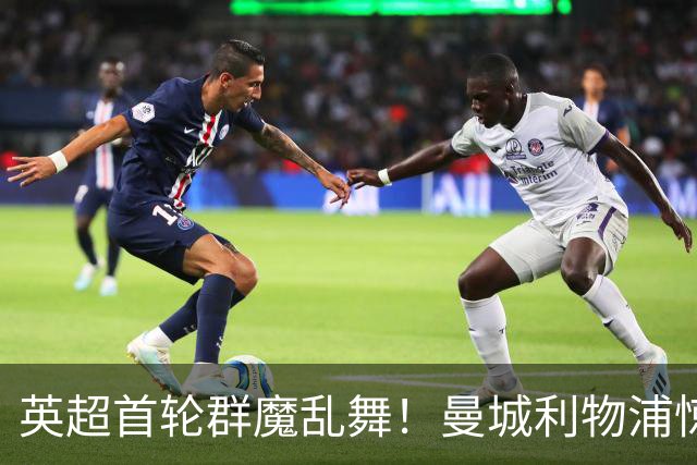 英超首轮群魔乱舞！曼城利物浦惊险过关