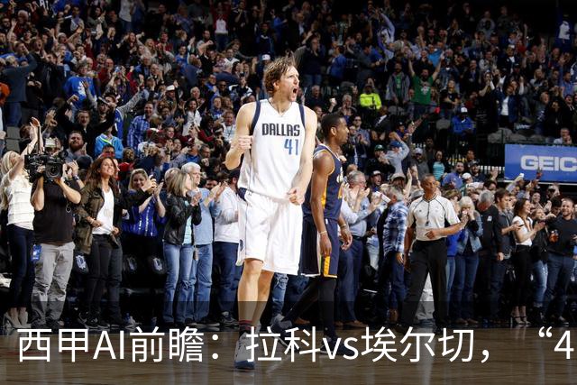 西甲AI前瞻：拉科vs埃尔切，“4-0血债”与新援首秀，谁主沉浮？